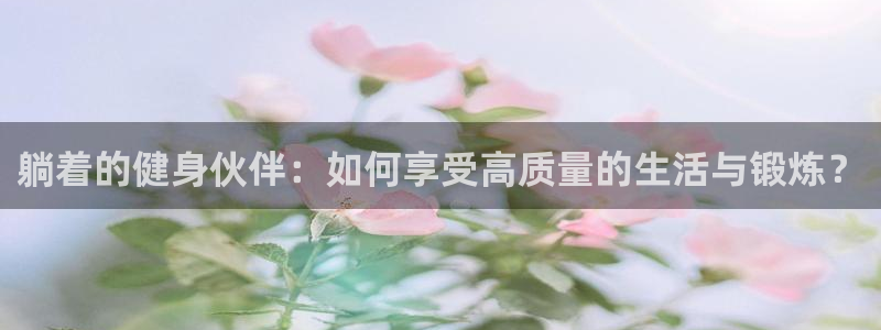 fb体育官方:躺着的健身伙伴:如何享受高质量的生活与锻炼?